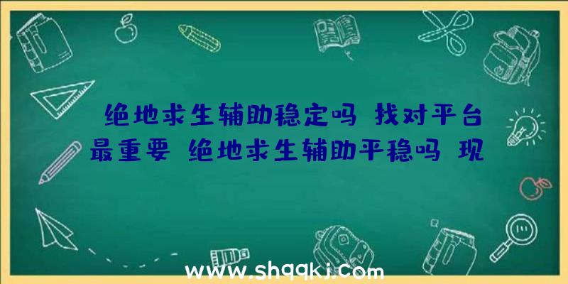 绝地求生辅助稳定吗？找对平台最重要（绝地求生辅助平稳吗？现如今的协助太泛滥了）